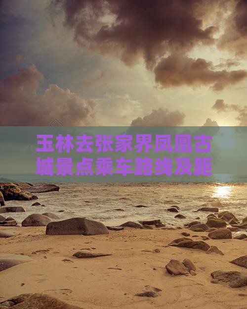 玉林去张家界凤凰古城景点乘车路线及距离