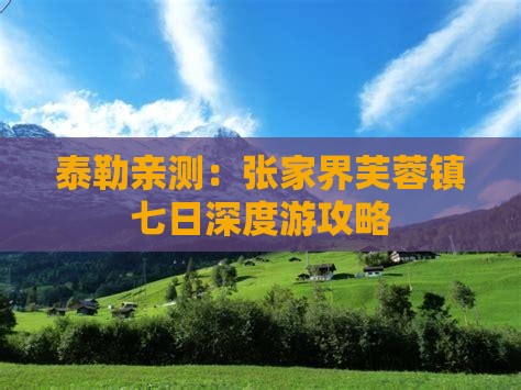 泰勒亲测：张家界芙蓉镇七日深度游攻略