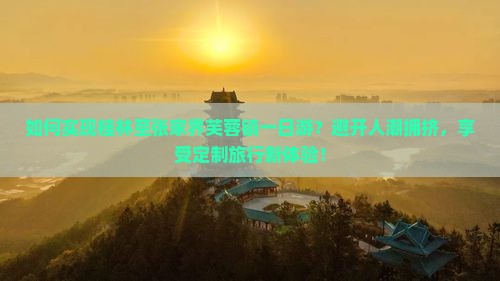 如何实现桂林至张家界芙蓉镇一日游？避开人潮拥挤，享受定制旅行新体验！