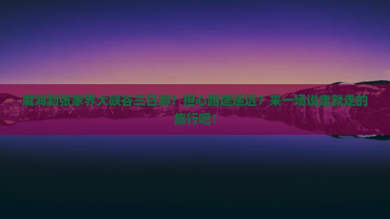 威海到张家界大峡谷三日游？担心路途遥远？来一场说走就走的旅行吧！