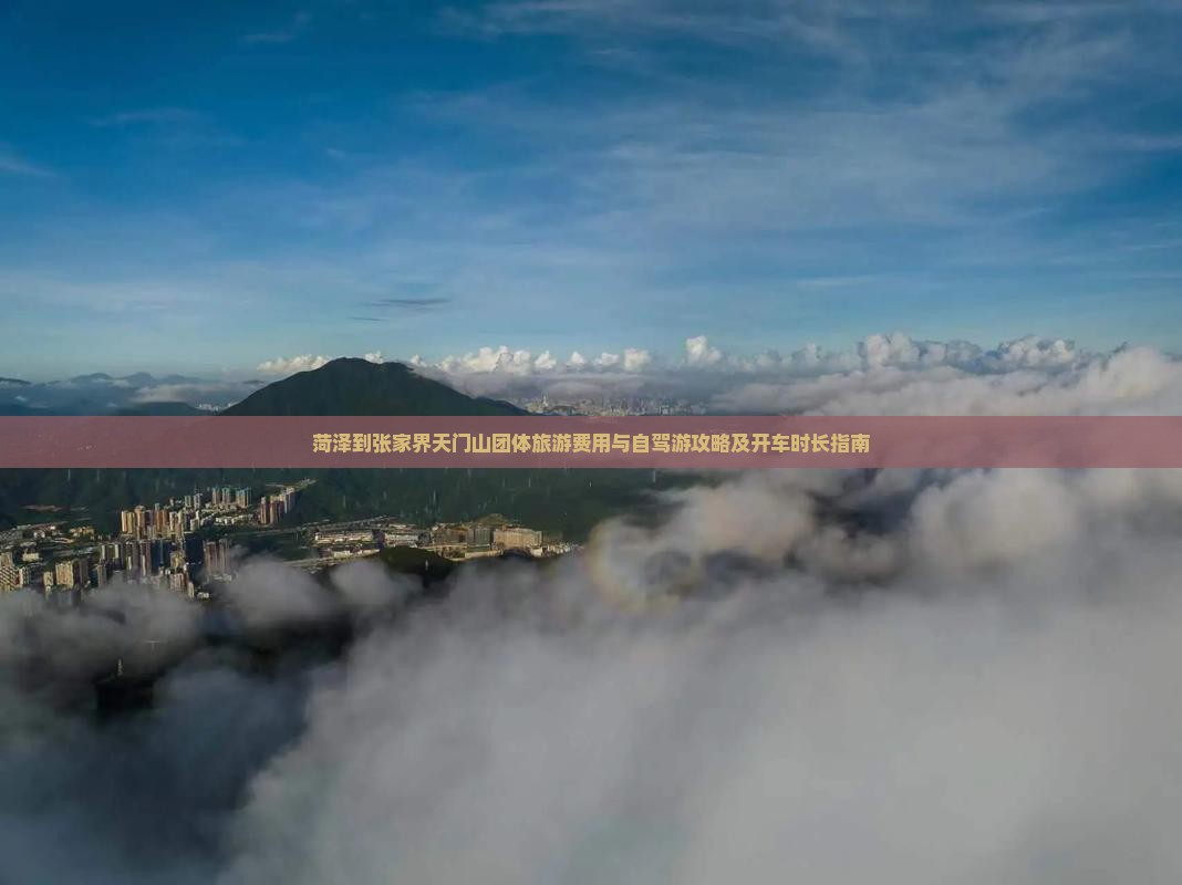 菏泽到张家界天门山团体旅游费用与自驾游攻略及开车时长指南