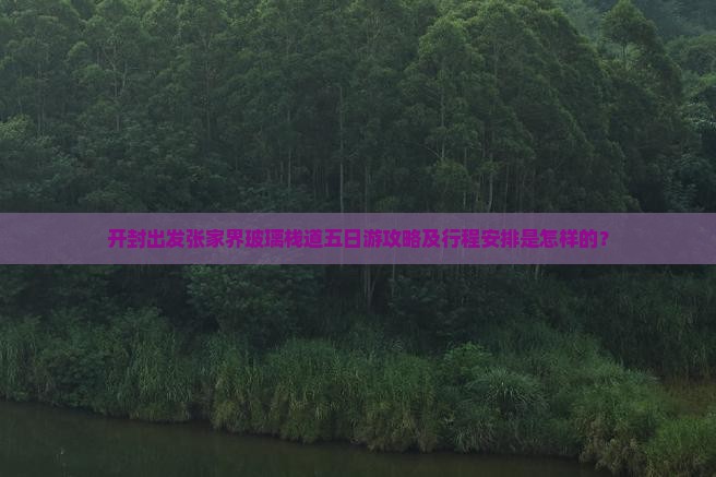 开封出发张家界玻璃栈道五日游攻略及行程安排是怎样的？