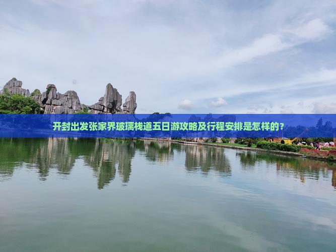 开封出发张家界玻璃栈道五日游攻略及行程安排是怎样的？