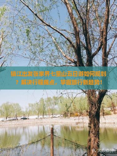 镇江出发张家界七星山五日游如何规划？解决行程痛点，掌握旅行新趋势！