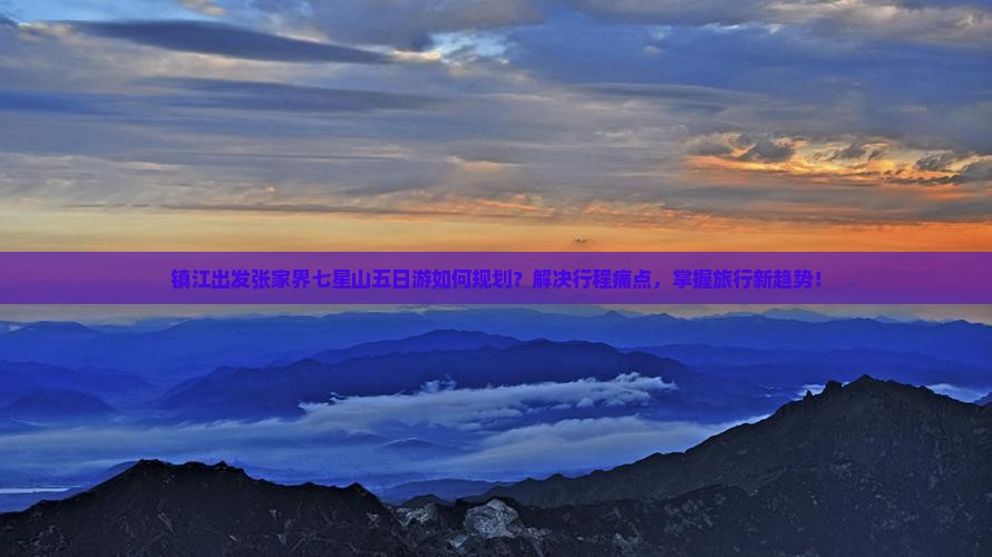 镇江出发张家界七星山五日游如何规划？解决行程痛点，掌握旅行新趋势！