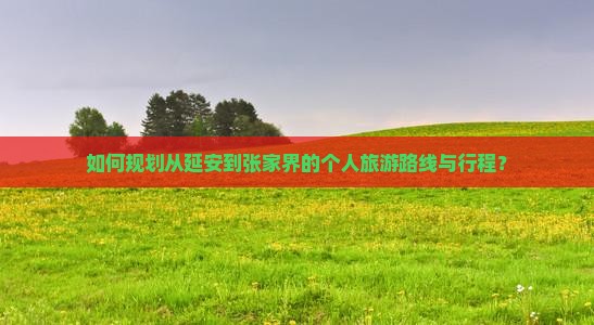 如何规划从延安到张家界的个人旅游路线与行程？