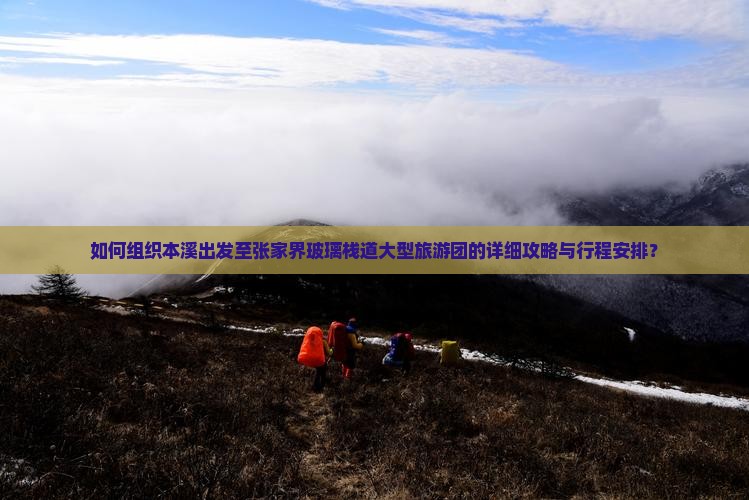 如何组织本溪出发至张家界玻璃栈道大型旅游团的详细攻略与行程安排？