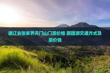 通辽去张家界天门山门票价格+跟团游交通方式及票价钱