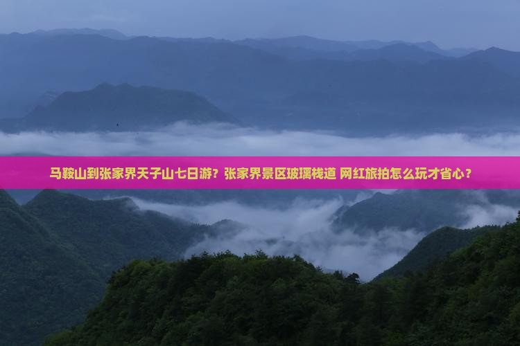 马鞍山到张家界天子山七日游？张家界景区玻璃栈道+网红旅拍怎么玩才省心？