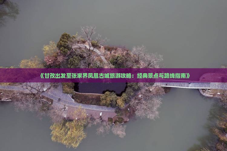 《甘孜出发至张家界凤凰古城旅游攻略：经典景点与路线指南》