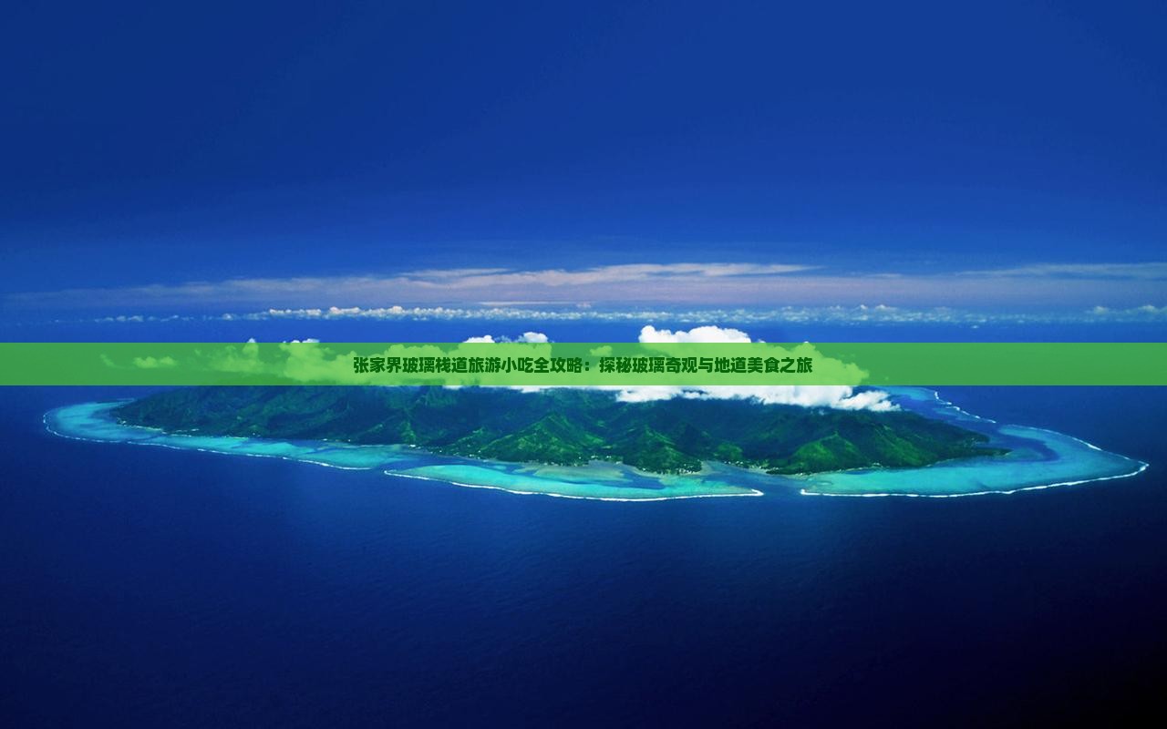 张家界玻璃栈道旅游小吃全攻略：探秘玻璃奇观与地道美食之旅