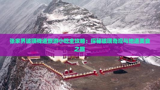 张家界玻璃栈道旅游小吃全攻略：探秘玻璃奇观与地道美食之旅