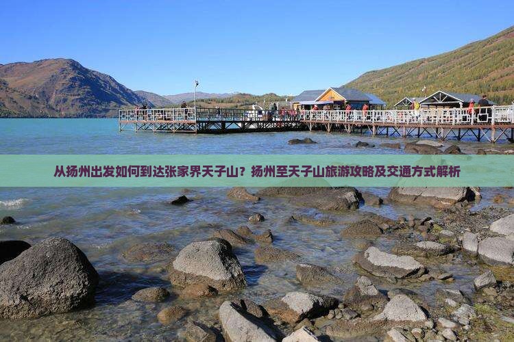 从扬州出发如何到达张家界天子山？扬州至天子山旅游攻略及交通方式解析