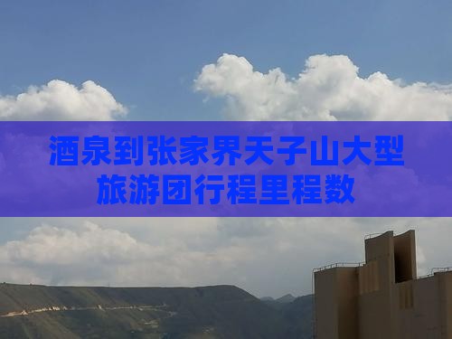 酒泉到张家界天子山大型旅游团行程里程数