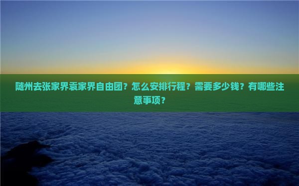 随州去张家界袁家界自由团？怎么安排行程？需要多少钱？有哪些注意事项？