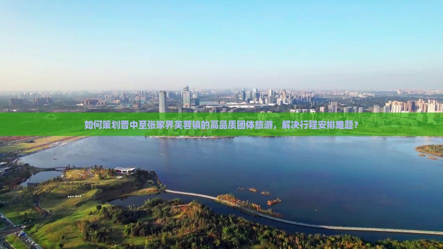 如何策划晋中至张家界芙蓉镇的高品质团体旅游，解决行程安排难题？