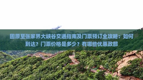 固原至张家界大峡谷交通指南及门票预订全攻略：如何到达？门票价格是多少？有哪些优惠政部