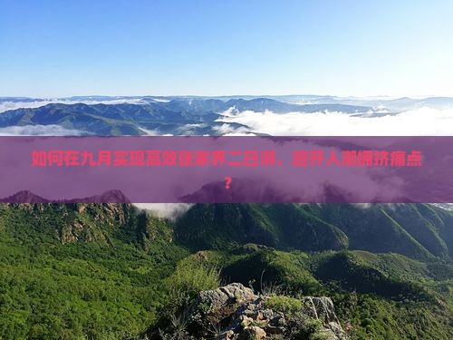 如何在九月实现高效张家界二日游，避开人潮拥挤痛点？