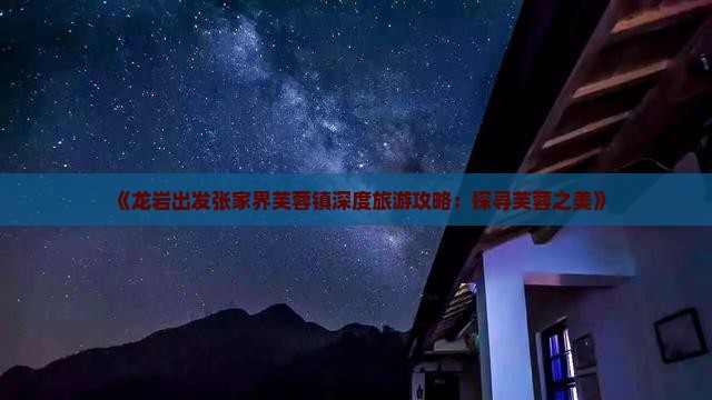 《龙岩出发张家界芙蓉镇深度旅游攻略：探寻芙蓉之美》