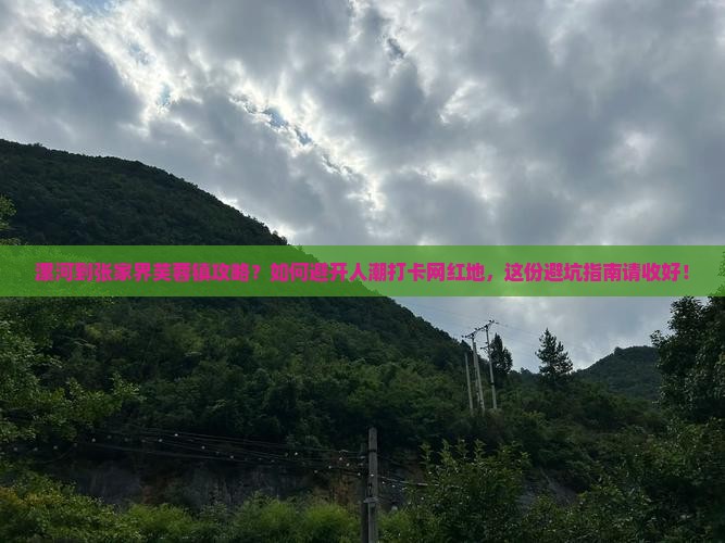 漯河到张家界芙蓉镇攻略？如何避开人潮打卡网红地，这份避坑指南请收好！