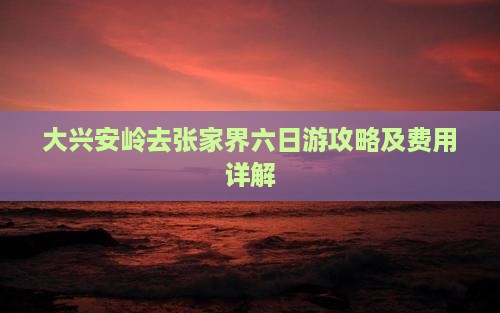 大兴安岭去张家界六日游攻略及费用详解