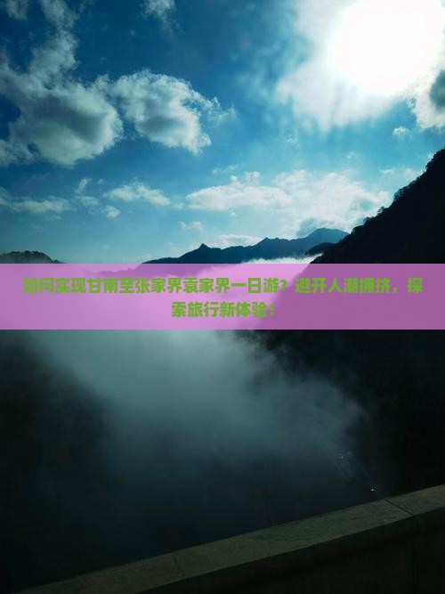 如何实现甘南至张家界袁家界一日游？避开人潮拥挤，探索旅行新体验！