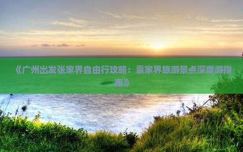 《广州出发张家界自由行攻略：袁家界旅游景点深度游指南》