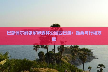 巴彦倬尔到张家界森林公园四日游：距离与行程攻略