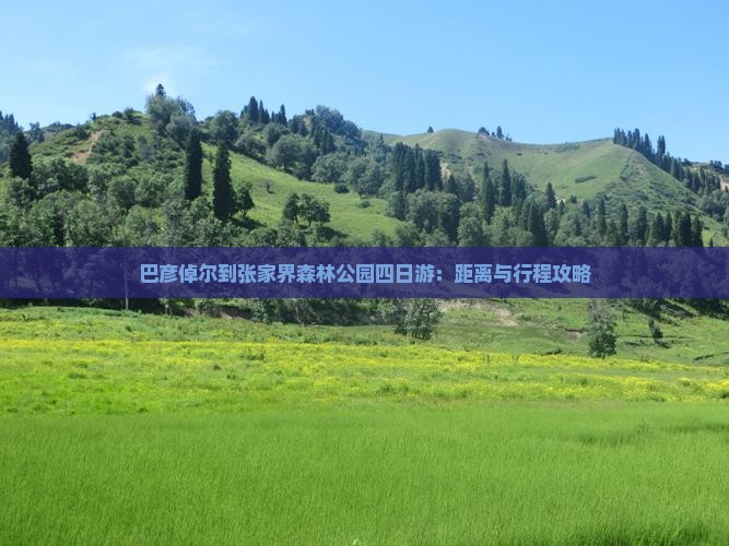巴彦倬尔到张家界森林公园四日游：距离与行程攻略