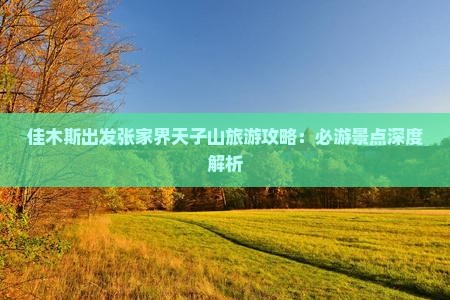 佳木斯出发张家界天子山旅游攻略：必游景点深度解析
