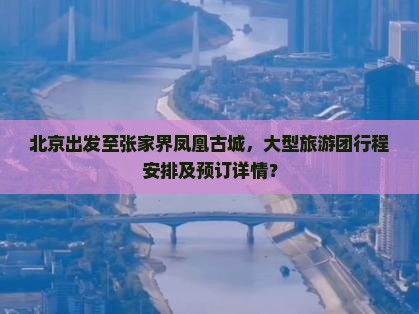 北京出发至张家界凤凰古城，大型旅游团行程安排及预订详情？