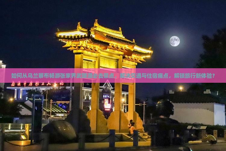 如何从乌兰察布畅游张家界武陵源必去景点，解决交通与住宿痛点，解锁旅行新体验？