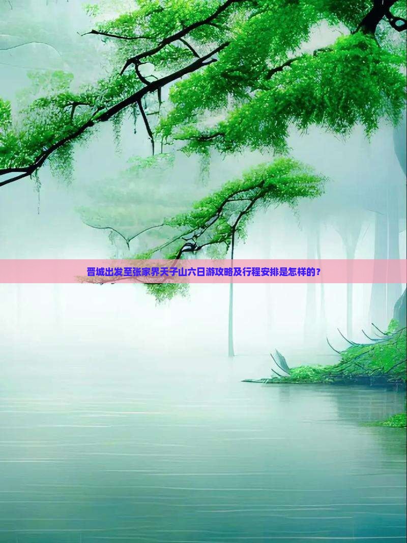 晋城出发至张家界天子山六日游攻略及行程安排是怎样的？