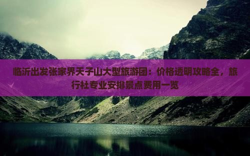 临沂出发张家界天子山大型旅游团:价格透明攻略全,旅行社专业安排景点费用一览 临沂出发张家界天子山大型旅游团:价格透明攻略全,旅行社专业安排景点费用一览