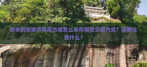 新乡到张家界凤凰古城怎么卓有哪些交通方式？需要注意什么？