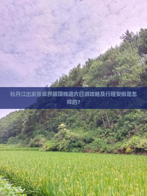 牡丹江出发张家界玻璃栈道六日游攻略及行程安排是怎样的？