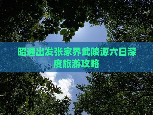 昭通出发张家界武陵源六日深度旅游攻略