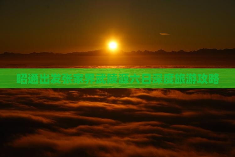 昭通出发张家界武陵源六日深度旅游攻略