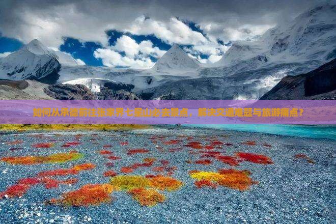 如何从承德前往张家界七星山必去景点，解决交通难题与旅游痛点？