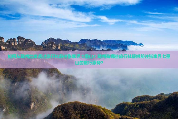 如何从随州出发通过旅行社前往张家界七星山？随州有哪些旅行社提供前往张家界七星山的旅行服务？