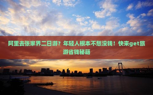 阿里去张家界二日游？年轻人根本不愁没钱！快来get旅游省钱秘籍