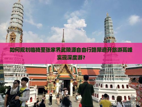 如何规划临猗至张家界武陵源自由行路犀避开旅游高峰实现深度游？