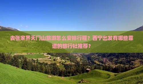 去张家界天门山旅游怎么安排行程？西宁出发有哪些靠谱的旅行社推荐？