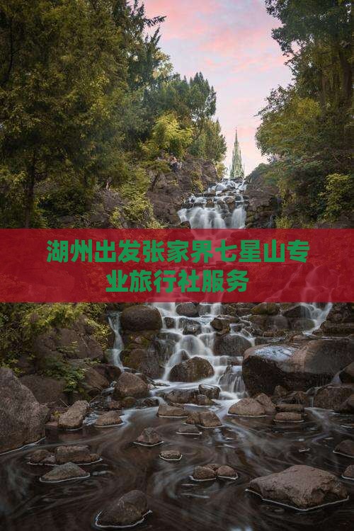 湖州出发张家界七星山专业旅行社服务