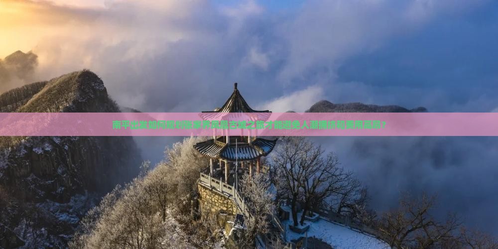 南平出发如何规划张家界凤凰古城之旅才能避免人潮拥挤和费用高昂？