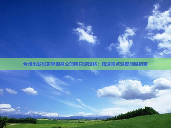 台州出发张家界森林公园四日游攻略：精选景点深度旅游指南