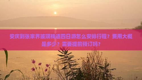 安庆到张家界玻璃栈道四日游怎么安排行程？费用大概是多少？需要提前预订吗？