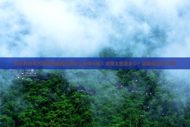 安庆到张家界玻璃栈道四日游怎么安排行程？费用大概是多少？需要提前预订吗？