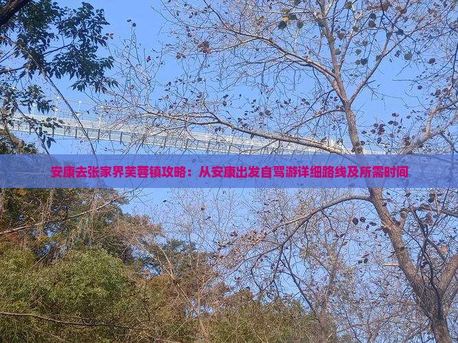 安康去张家界芙蓉镇攻略：从安康出发自驾游详细路线及所需时间