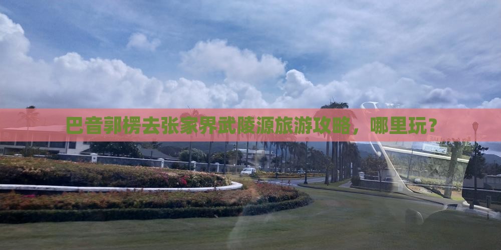 巴音郭楞去张家界武陵源哪里玩